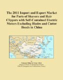 The 2011 Import and Export Market for Parts of Shavers and Hair Clippers with Self-Contained Electric Motors Excluding Blades and Cutter Heads in China Reviews